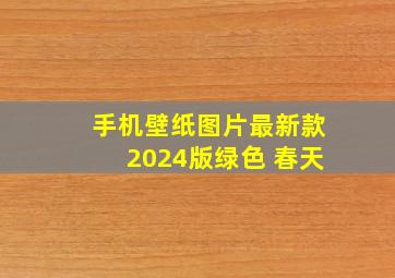 手机壁纸图片最新款2024版绿色 春天